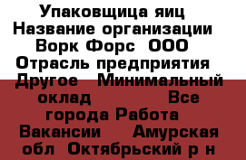 Упаковщица яиц › Название организации ­ Ворк Форс, ООО › Отрасль предприятия ­ Другое › Минимальный оклад ­ 24 000 - Все города Работа » Вакансии   . Амурская обл.,Октябрьский р-н